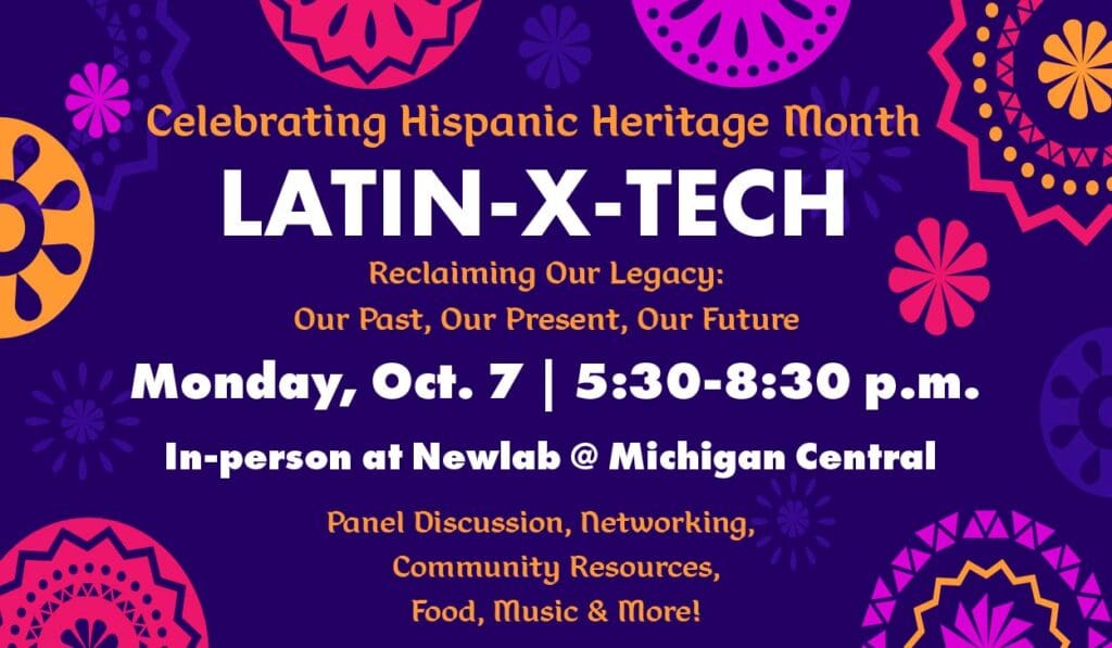 Promotional graphic that reads "Celebrating Hispanic Heritage Month. Latin-X-Tech Reclaiming our legacy: Our past, our present, our future. Monday, Oct. 7 | 5:30 - 8:30 p.m. In-person at Newlab @ Michigan Central. Panel discussion, networking, community resources, food, music & more!"